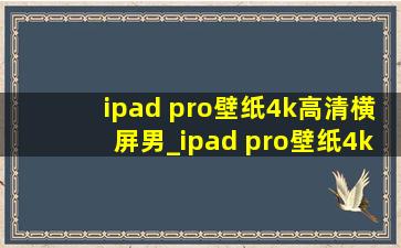 ipad pro壁纸4k高清横屏男_ipad pro壁纸4k高清横屏美女